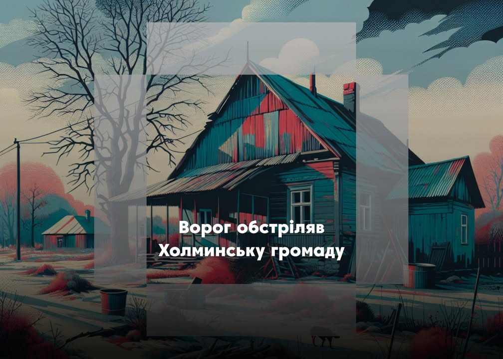 Ворог обстріляв Холминську громаду: наслідки тижня